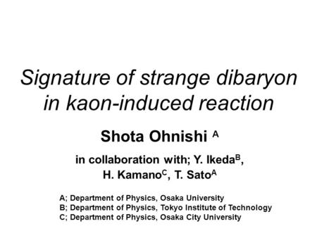 Signature of strange dibaryon in kaon-induced reaction Shota Ohnishi A in collaboration with; Y. Ikeda B, H. Kamano C, T. Sato A A; Department of Physics,