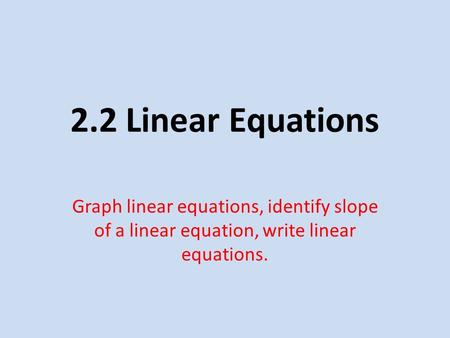 2.2 Linear Equations Graph linear equations, identify slope of a linear equation, write linear equations.