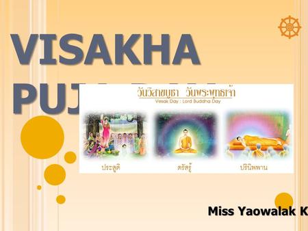 VISAKHA PUJA DAY Miss Yaowalak Kunnalak. THE MEANING OF VISAKHA PUJA DAY Visakha Puja Day falls on the full moon day of May (the sixth lunar month) in.