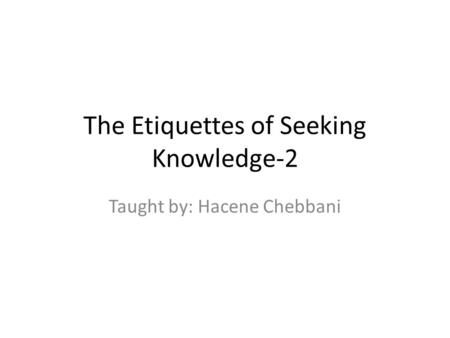The Etiquettes of Seeking Knowledge-2 Taught by: Hacene Chebbani.
