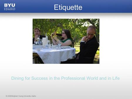© 2008 Brigham Young University–Idaho Etiquette Dining for Success in the Professional World and in Life.