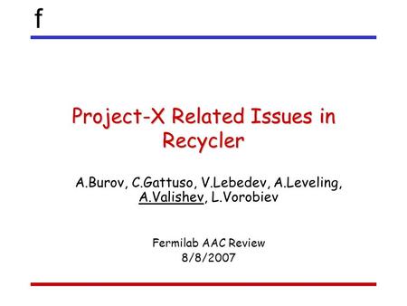 F Project-X Related Issues in Recycler A.Burov, C.Gattuso, V.Lebedev, A.Leveling, A.Valishev, L.Vorobiev Fermilab AAC Review 8/8/2007.