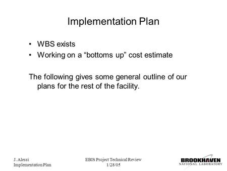 J. Alessi Implementation Plan EBIS Project Technical Review 1/28/05 Implementation Plan WBS exists Working on a “bottoms up” cost estimate The following.