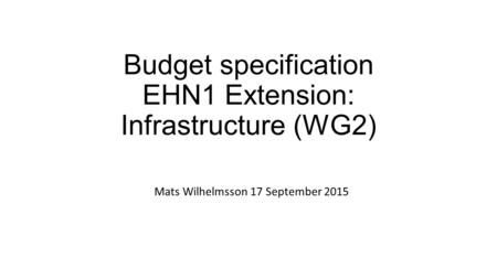Budget specification EHN1 Extension: Infrastructure (WG2) Mats Wilhelmsson 17 September 2015.