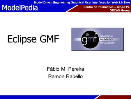 ModelPedia Model Driven Engineering Graphical User Interfaces for Web 2.0 Sites Centro de Informática – CIn/UFPe ORCAS Group Eclipse GMF Fábio M. Pereira.