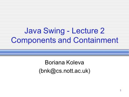 1 Java Swing - Lecture 2 Components and Containment Boriana Koleva