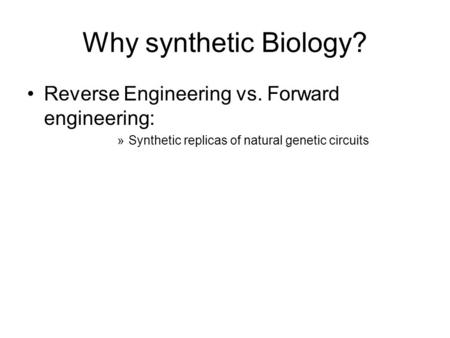 Why synthetic Biology? Reverse Engineering vs. Forward engineering: »Synthetic replicas of natural genetic circuits.