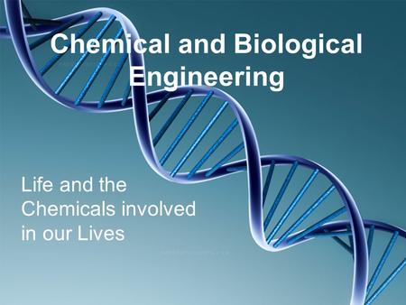 Chemical and Biological Engineering Life and the Chemicals involved in our Lives.