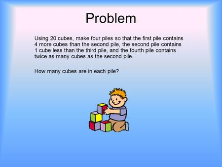Problem Using 20 cubes, make four piles so that the first pile contains 4 more cubes than the second pile, the second pile contains 1 cube less than the.