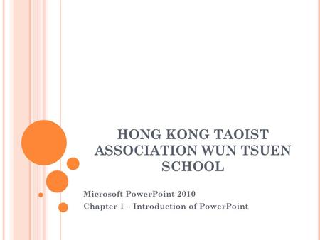 HONG KONG TAOIST ASSOCIATION WUN TSUEN SCHOOL Microsoft PowerPoint 2010 Chapter 1 – Introduction of PowerPoint.