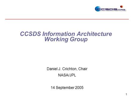1 CCSDS Information Architecture Working Group Daniel J. Crichton, Chair NASA/JPL 14 September 2005.
