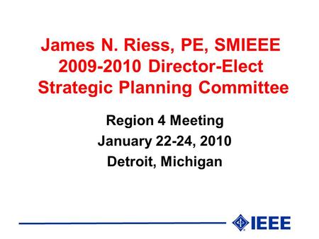 James N. Riess, PE, SMIEEE 2009-2010 Director-Elect Strategic Planning Committee Region 4 Meeting January 22-24, 2010 Detroit, Michigan.