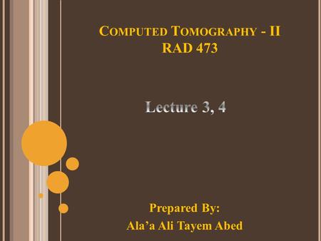 C OMPUTED T OMOGRAPHY - II RAD 473 Prepared By: Ala’a Ali Tayem Abed.