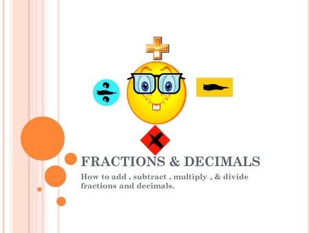 FRACTIONS & DECIMALS How to add, subtract, multiply, & divide fractions and decimals.