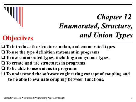 Computer Science: A Structured Programming Approach Using C1 Objectives ❏ To introduce the structure, union, and enumerated types ❏ To use the type definition.