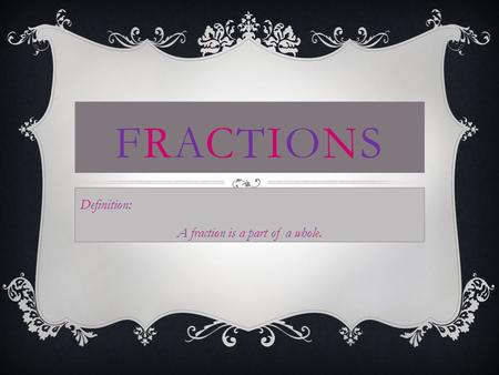 FRACTIONSFRACTIONS Definition: A fraction is a part of a whole.