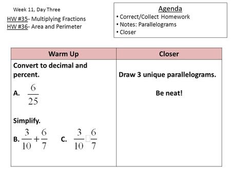 HW #35- Multiplying Fractions HW #36- Area and Perimeter Week 11, Day Three Agenda Correct/Collect Homework Notes: Parallelograms Closer Warm UpCloser.