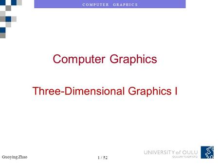 C O M P U T E R G R A P H I C S Guoying Zhao 1 / 52 C O M P U T E R G R A P H I C S Guoying Zhao 1 / 52 Computer Graphics Three-Dimensional Graphics I.