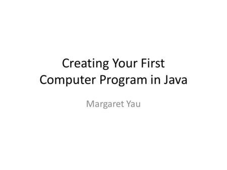 Creating Your First Computer Program in Java Margaret Yau.