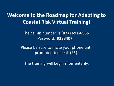 Welcome to the Roadmap for Adapting to Coastal Risk Virtual Training! The call-in number is (877) 691-6536 Password: 9383407 Please be sure to mute your.