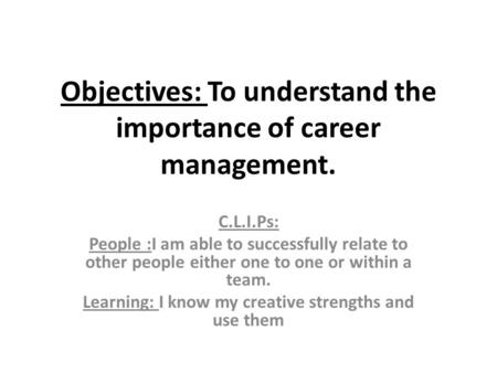 Objectives: To understand the importance of career management. C.L.I.Ps: People :I am able to successfully relate to other people either one to one or.