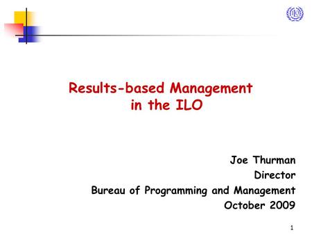 1 Results-based Management in the ILO Joe Thurman Director Bureau of Programming and Management October 2009.