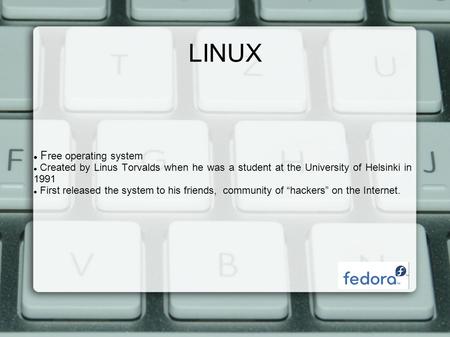 LINUX F ree operating system Created by Linus Torvalds when he was a student at the University of Helsinki in 1991 First released the system to his friends,