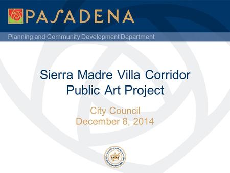 Planning and Community Development Department Sierra Madre Villa Corridor Public Art Project City Council December 8, 2014.