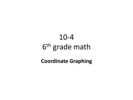 10-4 6 th grade math Coordinate Graphing. Objective To graph and label points in a coordinate plane. Why? To know how to correctly read a graph and an.