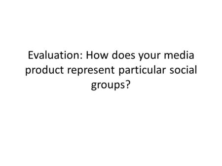 Evaluation: How does your media product represent particular social groups?