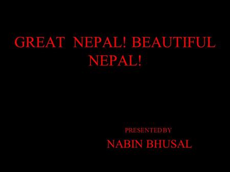 GREAT NEPAL! BEAUTIFUL NEPAL! PRESENTED BY NABIN BHUSAL.