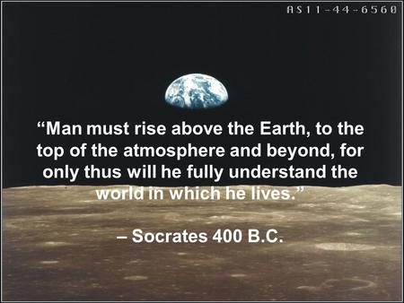 “Man must rise above the Earth, to the top of the atmosphere and beyond, for only thus will he fully understand the world in which he lives.” – Socrates.