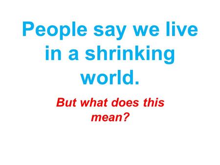 People say we live in a shrinking world. But what does this mean?