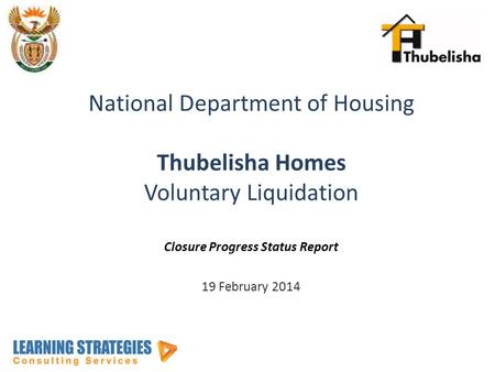 National Department of Housing Thubelisha Homes Voluntary Liquidation Closure Progress Status Report 19 February 2014.