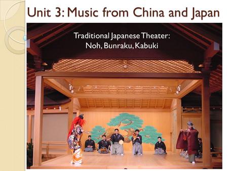 Unit 3: Music from China and Japan Traditional Japanese Theater: Noh, Bunraku, Kabuki.