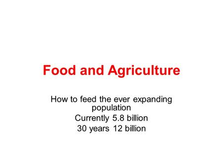 Food and Agriculture How to feed the ever expanding population Currently 5.8 billion 30 years 12 billion.