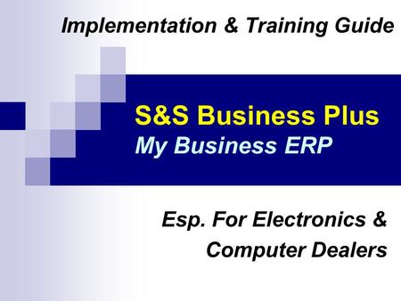 S&S Business Plus My Business ERP Implementation & Training Guide Esp. For Electronics & Computer Dealers.