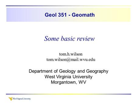 Tom.h.wilson Department of Geology and Geography West Virginia University Morgantown, WV Geol 351 - Geomath Some basic review.