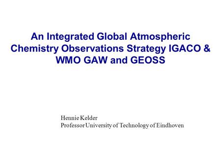 An Integrated Global Atmospheric Chemistry Observations Strategy IGACO & WMO GAW and GEOSS Hennie Kelder Professor University of Technology of Eindhoven.