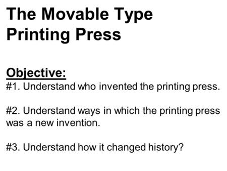 The Movable Type Printing Press Objective: #1. Understand who invented the printing press. #2. Understand ways in which the printing press was a new invention.