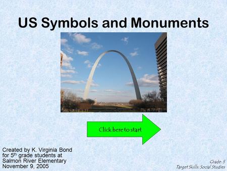 US Symbols and Monuments Created by K. Virginia Bond for 5 th grade students at Salmon River Elementary November 9, 2005 Grade: 5 Target Skills: Social.