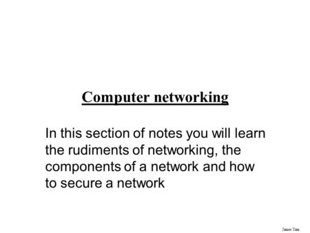 James Tam Computer networking In this section of notes you will learn the rudiments of networking, the components of a network and how to secure a network.