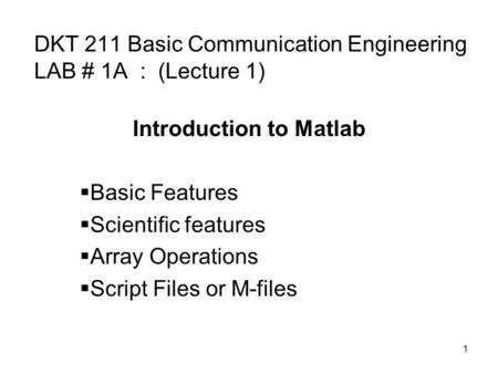 1 DKT 211 Basic Communication Engineering LAB # 1A : (Lecture 1) Introduction to Matlab  Basic Features  Scientific features  Array Operations  Script.