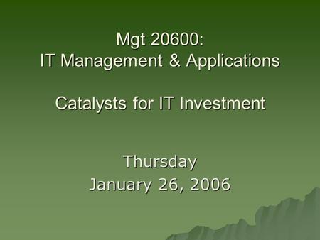 Mgt 20600: IT Management & Applications Catalysts for IT Investment Thursday January 26, 2006.