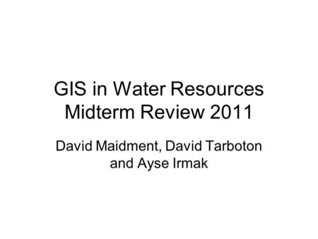 GIS in Water Resources Midterm Review 2011 David Maidment, David Tarboton and Ayse Irmak.