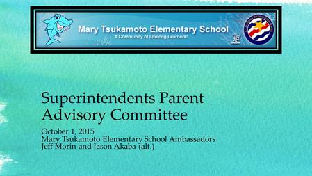 Superintendents Parent Advisory Committee October 1, 2015 Mary Tsukamoto Elementary School Ambassadors Jeff Morin and Jason Akaba (alt.)