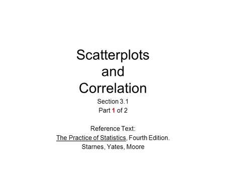 Scatterplots and Correlation Section 3.1 Part 1 of 2 Reference Text: The Practice of Statistics, Fourth Edition. Starnes, Yates, Moore.