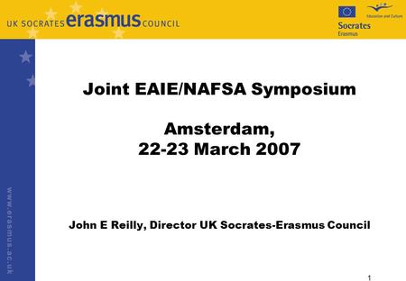 1 Joint EAIE/NAFSA Symposium Amsterdam, 22-23 March 2007 John E Reilly, Director UK Socrates-Erasmus Council.