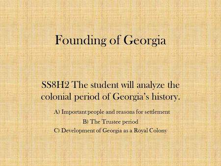 Founding of Georgia SS8H2 The student will analyze the colonial period of Georgia’s history. A) Important people and reasons for settlement B) The Trustee.
