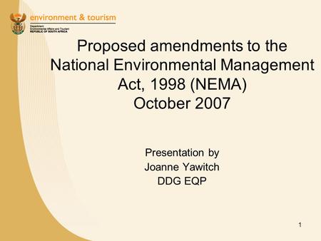 1 Proposed amendments to the National Environmental Management Act, 1998 (NEMA) October 2007 Presentation by Joanne Yawitch DDG EQP.